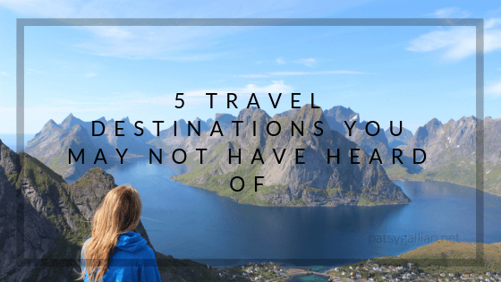 5 travel desinations you may not have heared of_patsy gallian